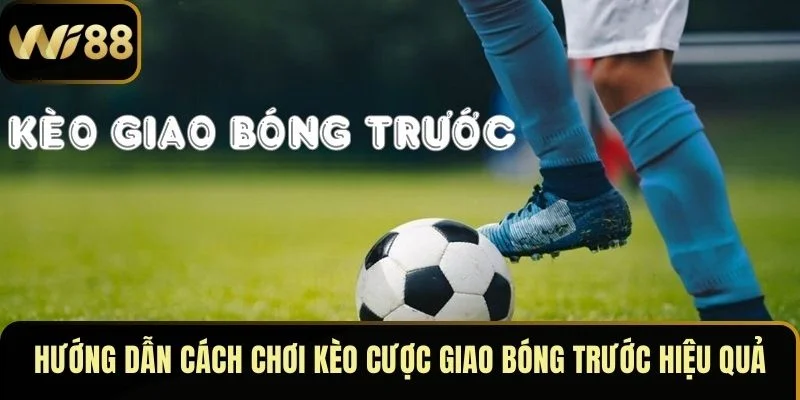 Hướng dẫn cách chơi kèo cược giao bóng trước hiệu quả